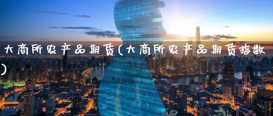 大商所农产品期货(大商所农产品期货指数)_https://www.zzcnk.com_股指期货_第1张