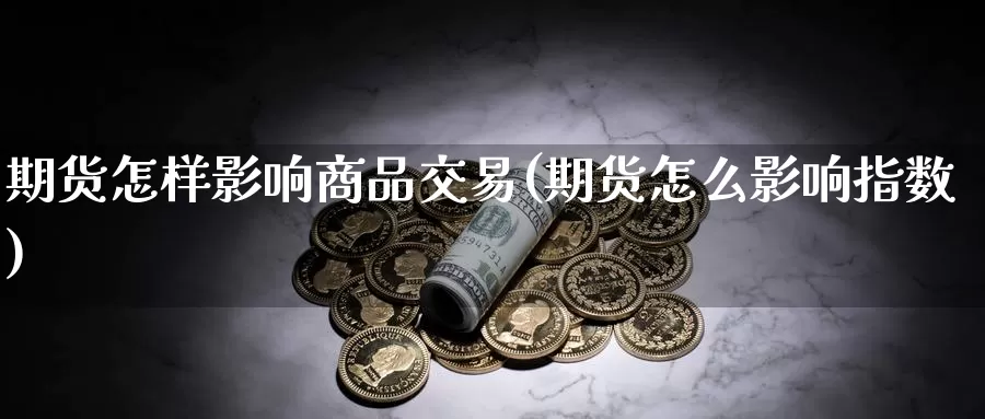 期货怎样影响商品交易(期货怎么影响指数)_https://www.zzcnk.com_期货百科_第1张