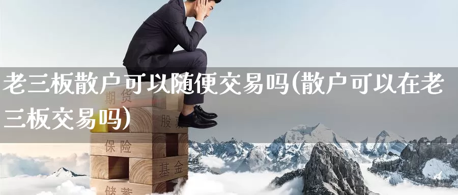 老三板散户可以随便交易吗(散户可以在老三板交易吗)_https://www.zzcnk.com_股指期货_第1张