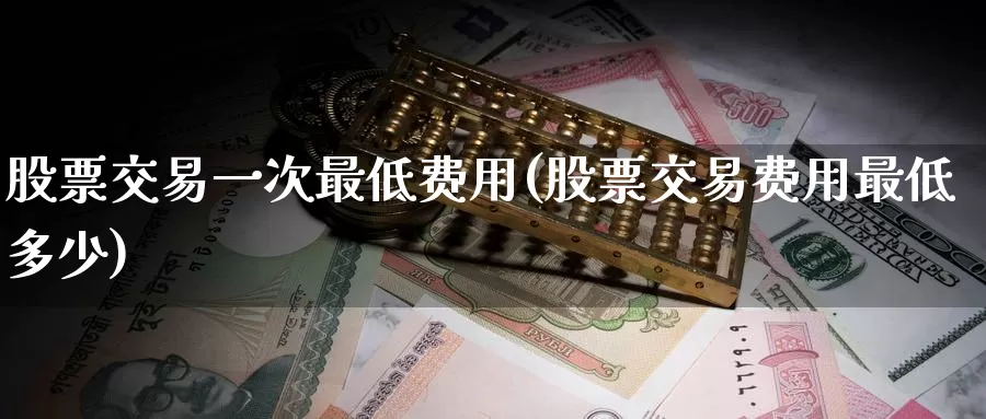 股票交易一次最低费用(股票交易费用最低多少)_https://www.zzcnk.com_股指期货_第1张