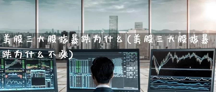 美股三大股指暴跌为什么(美股三大股指暴跌为什么不涨)_https://www.zzcnk.com_理财_第1张
