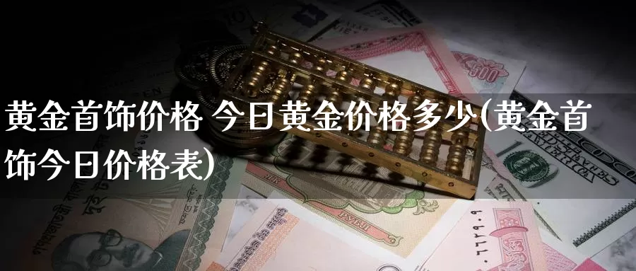 黄金首饰价格 今日黄金价格多少(黄金首饰今日价格表)_https://www.zzcnk.com_财经_第1张