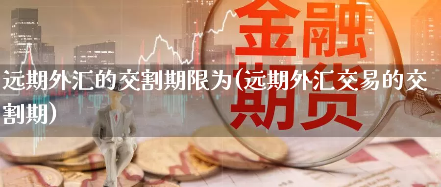 远期外汇的交割期限为(远期外汇交易的交割期)_https://www.zzcnk.com_内盘期货_第1张