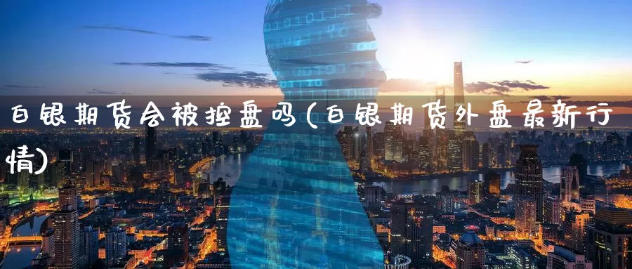 白银期货会被控盘吗(白银期货外盘最新行情)_原油期货_第1张_国际期货直播室 白银期货会被控盘吗(白银期货外盘最新行情)_https://www.zzcnk.com_原油期货_第1张