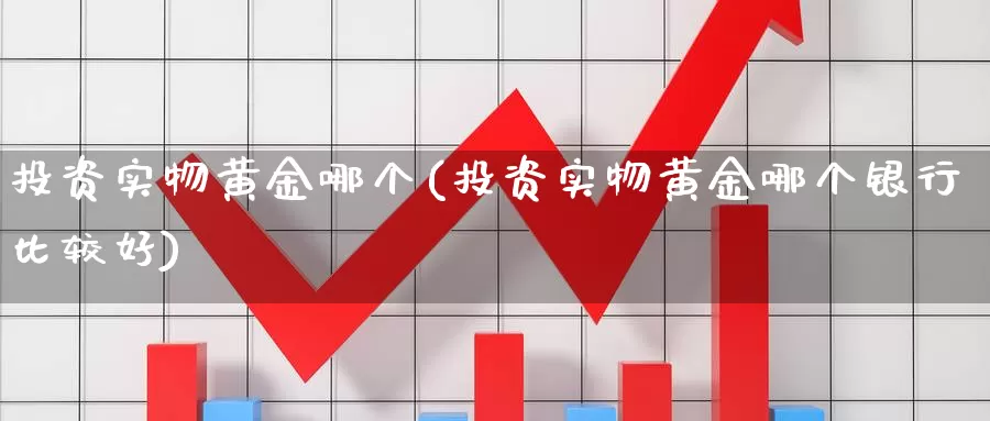 投资实物黄金哪个(投资实物黄金哪个银行比较好)_https://www.zzcnk.com_理财_第1张