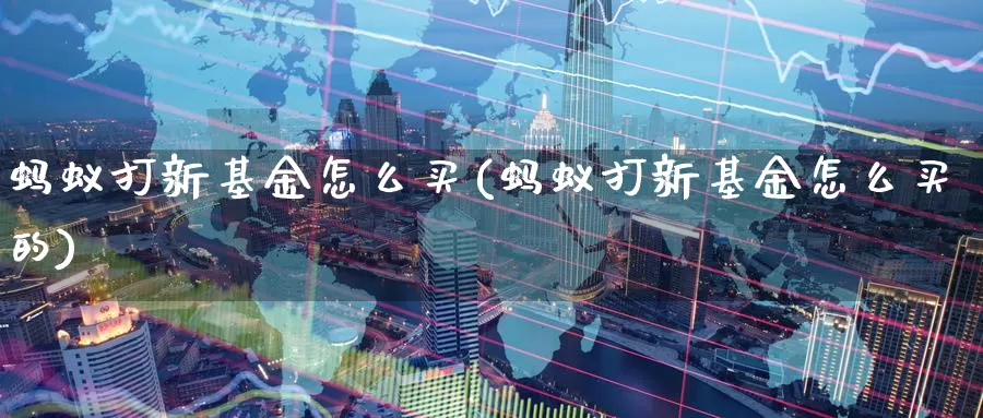 蚂蚁打新基金怎么买(蚂蚁打新基金怎么买的)_https://www.zzcnk.com_基金_第1张