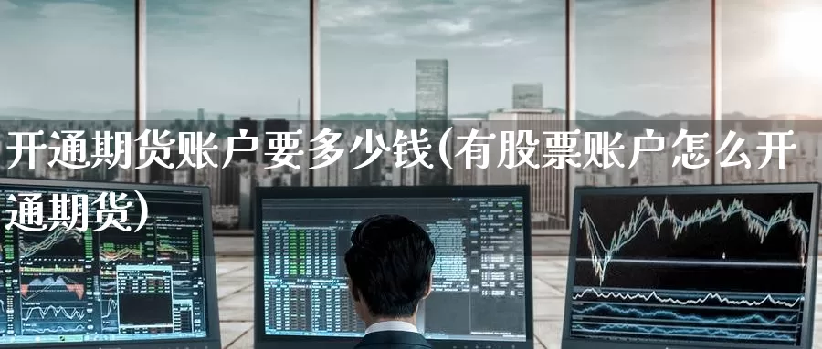 开通期货账户要多少钱(有股票账户怎么开通期货)_https://www.zzcnk.com_期货直播_第1张