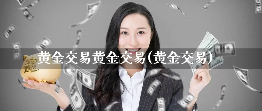 黄金交易黄金交易(黄金交易)_https://www.zzcnk.com_理财_第1张