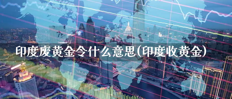 印度废黄金令什么意思(印度收黄金)_https://www.zzcnk.com_财经_第1张