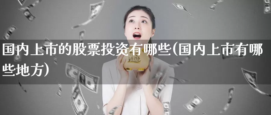 国内上市的股票投资有哪些(国内上市有哪些地方)_https://www.zzcnk.com_股票_第1张