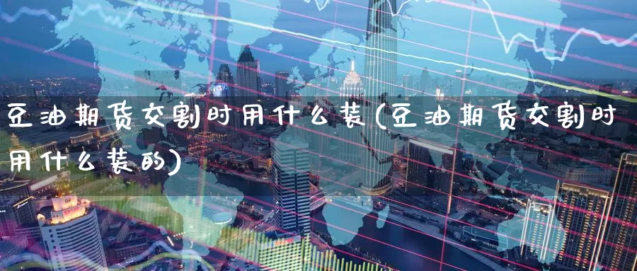 豆油期货交割时用什么装(豆油期货交割时用什么装的)_期货直播_第1张_国际期货直播室 豆油期货交割时用什么装(豆油期货交割时用什么装的)_https://www.zzcnk.com_期货直播_第1张