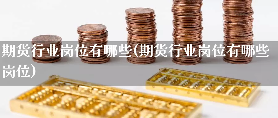 期货行业岗位有哪些(期货行业岗位有哪些岗位)_原油期货_第1张_国际期货直播室 期货行业岗位有哪些(期货行业岗位有哪些岗位)_https://www.zzcnk.com_原油期货_第1张