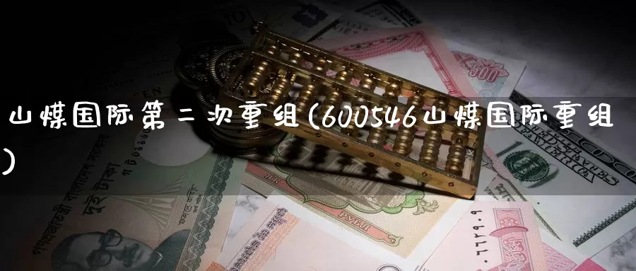山煤国际第二次重组(600546山煤国际重组)_https://www.zzcnk.com_内盘期货_第1张