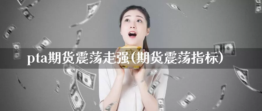 pta期货震荡走强(期货震荡指标)_https://www.zzcnk.com_纳指期货_第1张