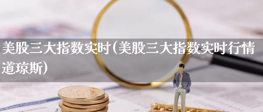 美股三大指数实时(美股三大指数实时行情道琼斯)_https://www.zzcnk.com_恒生指数_第1张