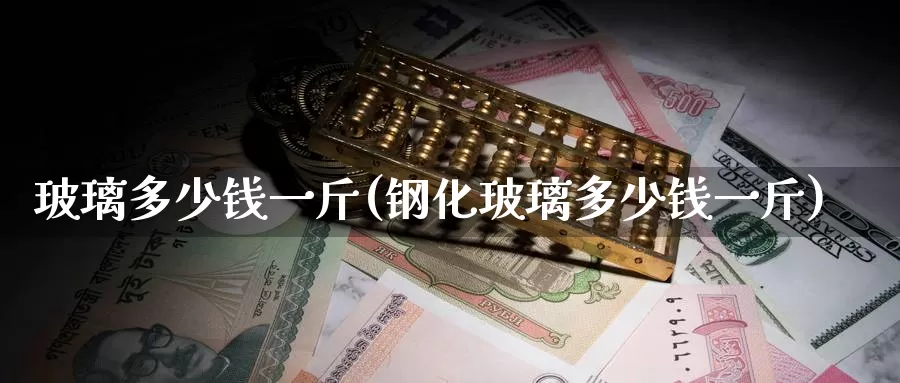 玻璃多少钱一斤(钢化玻璃多少钱一斤)_https://www.zzcnk.com_纳指期货_第1张