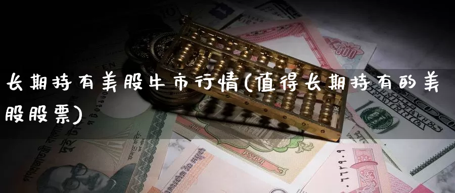 长期持有美股牛市行情(值得长期持有的美股股票)_https://www.zzcnk.com_理财_第1张