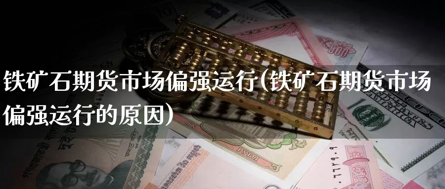 铁矿石期货市场偏强运行(铁矿石期货市场偏强运行的原因)_https://www.zzcnk.com_期货百科_第1张