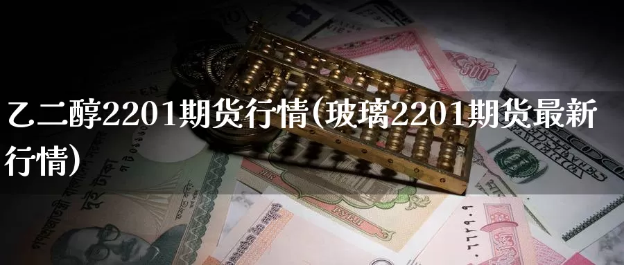 乙二醇2201期货行情(玻璃2201期货最新行情)_https://www.zzcnk.com_股指期货_第1张