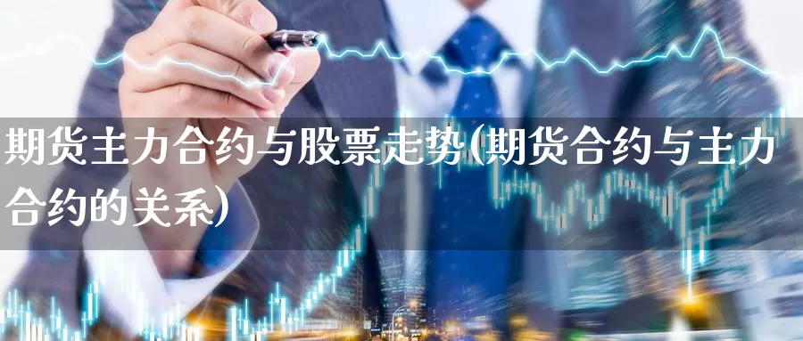 期货主力合约与股票走势(期货合约与主力合约的关系)_https://www.zzcnk.com_股指期货_第1张