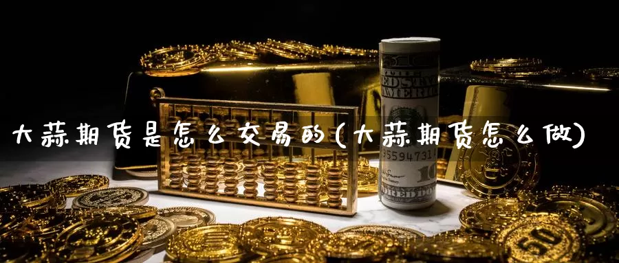 大蒜期货是怎么交易的(大蒜期货怎么做)_https://www.zzcnk.com_恒生指数_第1张