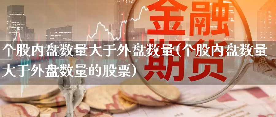 个股内盘数量大于外盘数量(个股内盘数量大于外盘数量的股票)_纳指期货_第1张_国际期货直播室 个股内盘数量大于外盘数量(个股内盘数量大于外盘数量的股票)_https://www.zzcnk.com_纳指期货_第1张