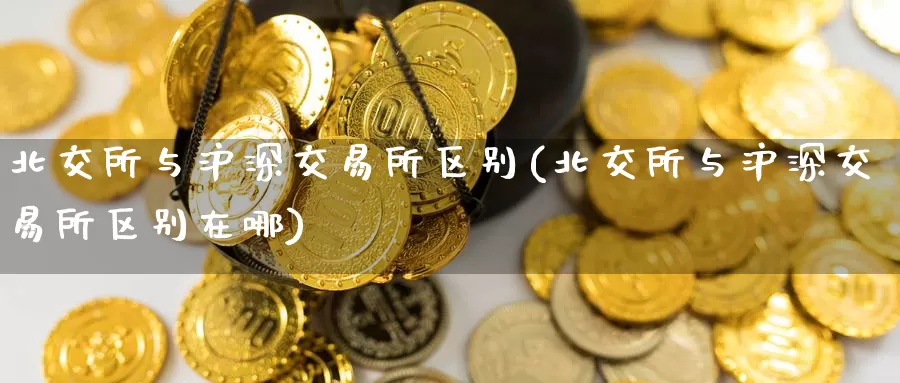 北交所与沪深交易所区别(北交所与沪深交易所区别在哪)_恒生指数_第1张_国际期货直播室 北交所与沪深交易所区别(北交所与沪深交易所区别在哪)_https://www.zzcnk.com_恒生指数_第1张