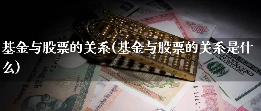 基金与股票的关系(基金与股票的关系是什么)_https://www.zzcnk.com_股票_第1张