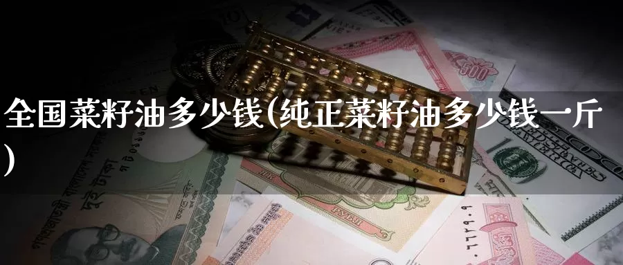 全国菜籽油多少钱(纯正菜籽油多少钱一斤)_https://www.zzcnk.com_恒生指数_第1张