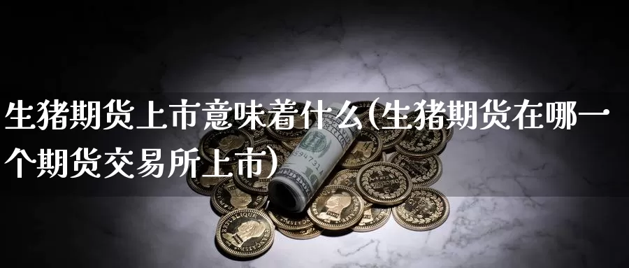 生猪期货上市意味着什么(生猪期货在哪一个期货交易所上市)_https://www.zzcnk.com_恒生指数_第1张