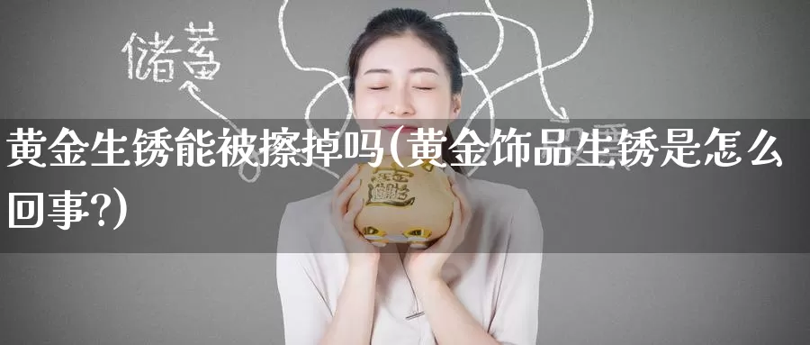 黄金生锈能被擦掉吗(黄金饰品生锈是怎么回事?)_https://www.zzcnk.com_理财_第1张