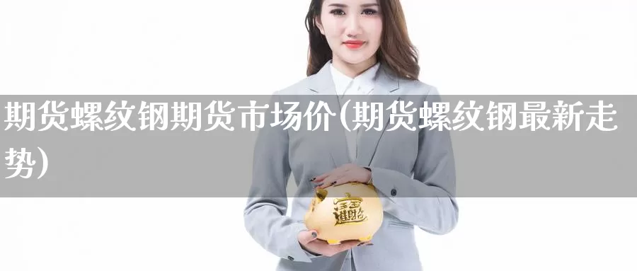 期货螺纹钢期货市场价(期货螺纹钢最新走势)_原油期货_第1张_国际期货直播室 期货螺纹钢期货市场价(期货螺纹钢最新走势)_https://www.zzcnk.com_原油期货_第1张