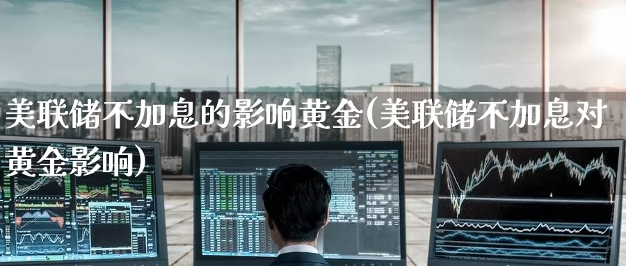 美联储不加息的影响黄金(美联储不加息对黄金影响)_https://www.zzcnk.com_财经_第1张