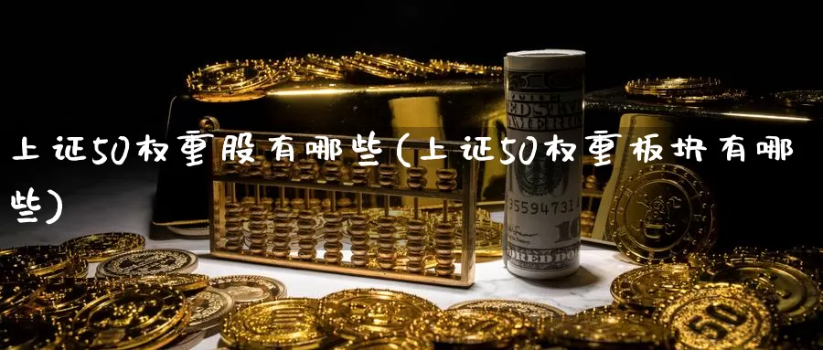 上证50权重股有哪些(上证50权重板块有哪些)_https://www.zzcnk.com_股指期货_第1张