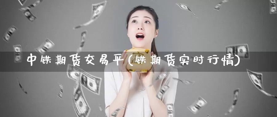 中铁期货交易平(铁期货实时行情)_https://www.zzcnk.com_股指期货_第1张