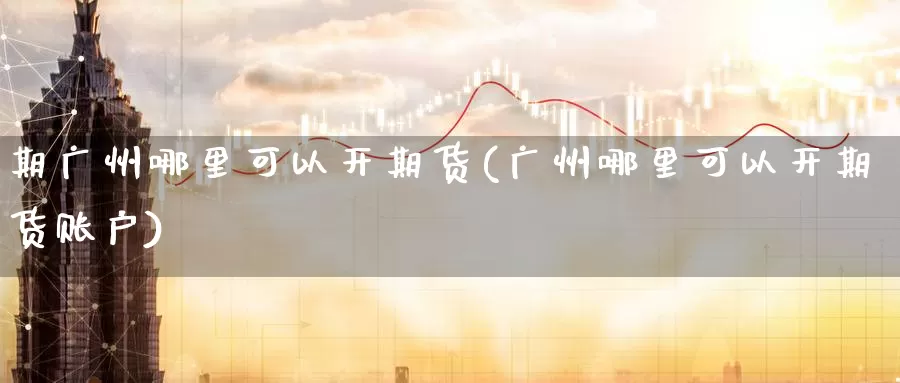 期广州哪里可以开期货(广州哪里可以开期货账户)_纳指期货_第1张_国际期货直播室 期广州哪里可以开期货(广州哪里可以开期货账户)_https://www.zzcnk.com_纳指期货_第1张