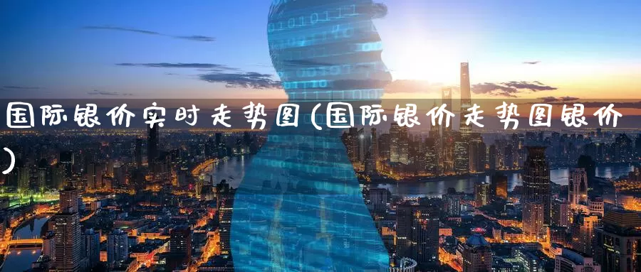 国际银价实时走势图(国际银价走势图银价)_https://www.zzcnk.com_纳指期货_第1张