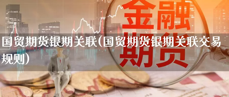 国贸期货银期关联(国贸期货银期关联交易规则)_https://www.zzcnk.com_股指期货_第1张