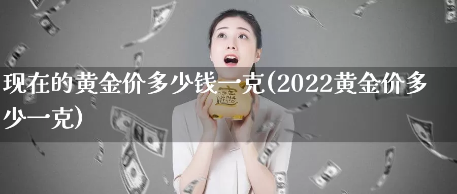 现在的黄金价多少钱一克(2022黄金价多少一克)_https://www.zzcnk.com_内盘期货_第1张