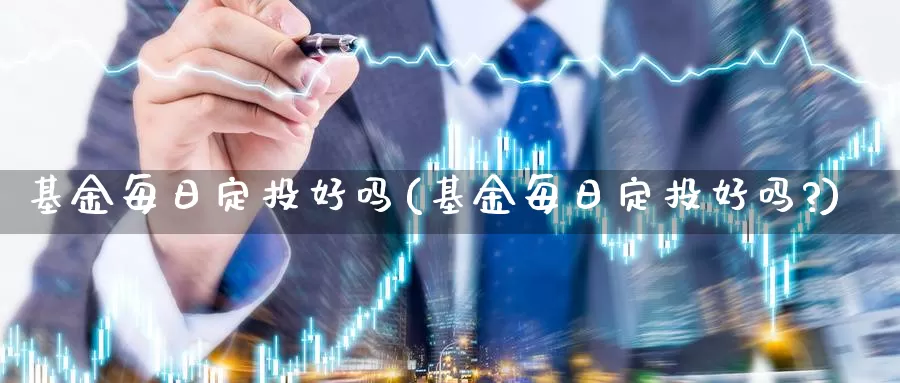 基金每日定投好吗(基金每日定投好吗?)_https://www.zzcnk.com_股票_第1张