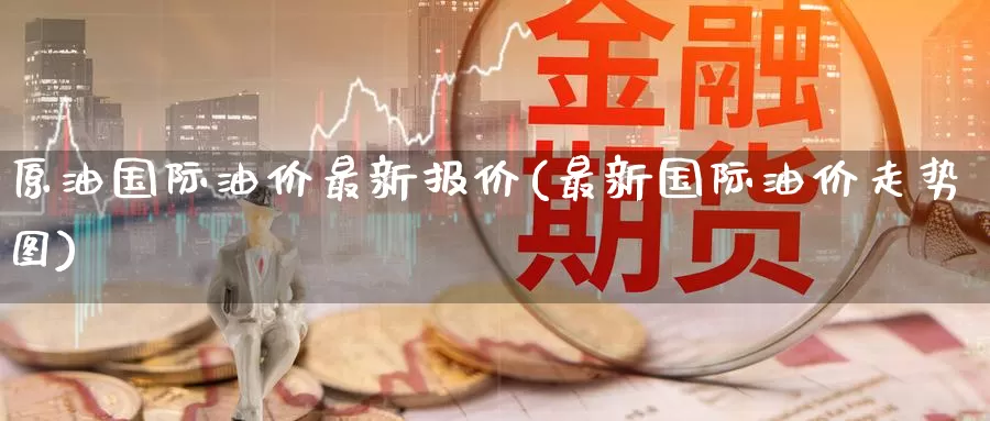 原油国际油价最新报价(最新国际油价走势图)_https://www.zzcnk.com_股指期货_第1张
