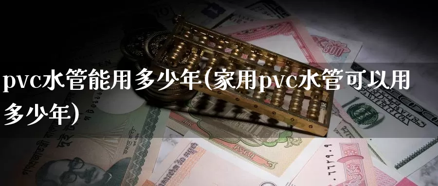 pvc水管能用多少年(家用pvc水管可以用多少年)_https://www.zzcnk.com_纳指期货_第1张