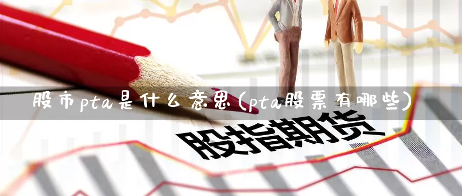股市pta是什么意思(pta股票有哪些)_https://www.zzcnk.com_期货百科_第1张