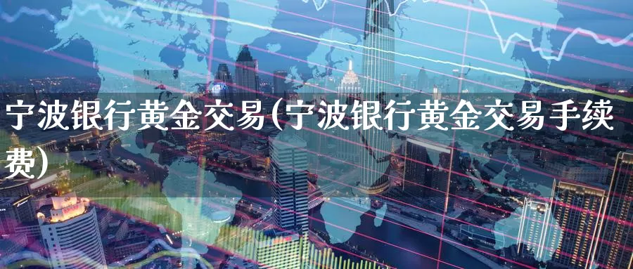 宁波银行黄金交易(宁波银行黄金交易手续费)_https://www.zzcnk.com_财经_第1张