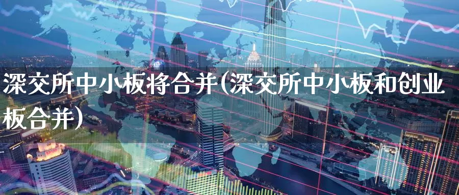 深交所中小板将合并(深交所中小板和创业板合并)_https://www.zzcnk.com_内盘期货_第1张