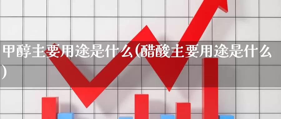 甲醇主要用途是什么(醋酸主要用途是什么)_https://www.zzcnk.com_股指期货_第1张