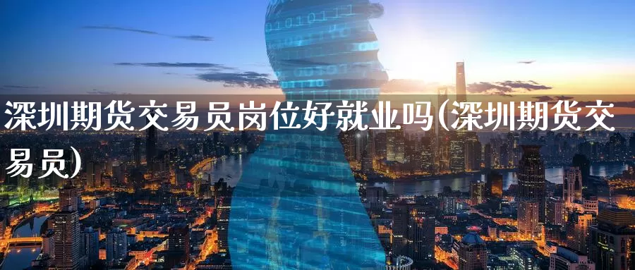 深圳期货交易员岗位好就业吗(深圳期货交易员)_https://www.zzcnk.com_纳指期货_第1张