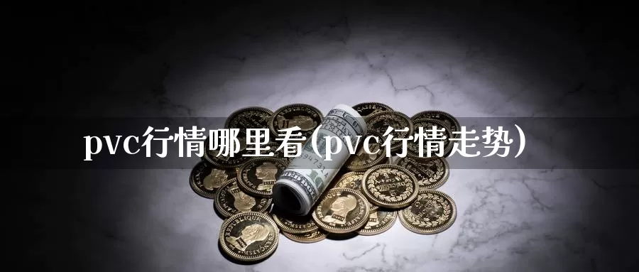 pvc行情哪里看(pvc行情走势)_https://www.zzcnk.com_股指期货_第1张