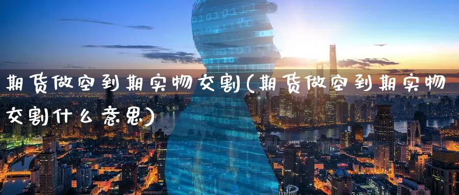 期货做空到期实物交割(期货做空到期实物交割什么意思)_https://www.zzcnk.com_期货直播_第1张