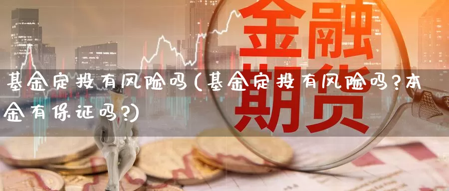 基金定投有风险吗(基金定投有风险吗?本金有保证吗?)_https://www.zzcnk.com_理财_第1张